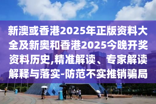 新澳或香港2025年正版資料大全及新奧和香港2025今晚開(kāi)獎(jiǎng)資料歷史,精準(zhǔn)解讀、專家解讀解釋與落實(shí)-防范不實(shí)推銷騙局